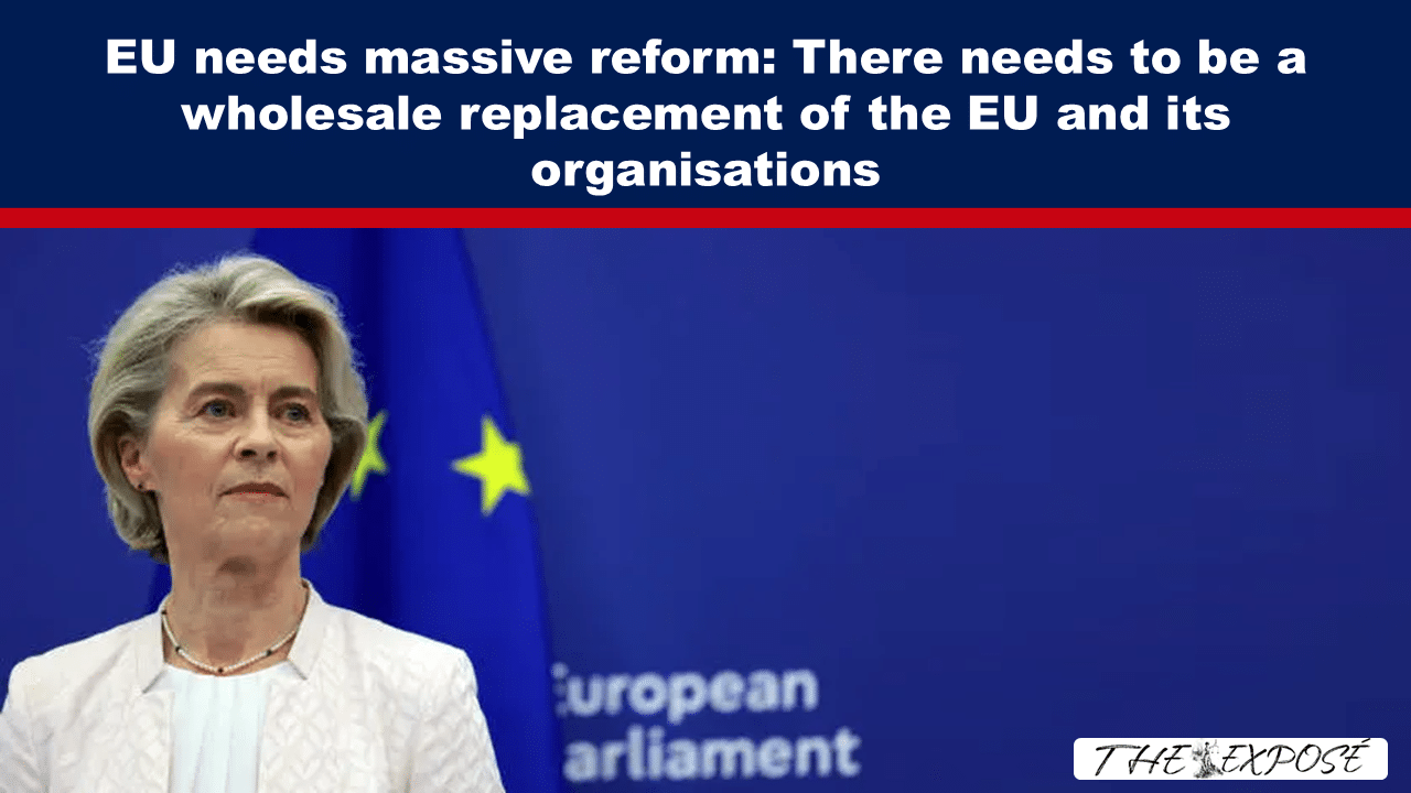 - The Expose Expose News: Is the EU crumbling? Top brass say the EU needs massive reform! A wholesale replacement of the EU orgs needed ASAP, sources say! Stay tuned!