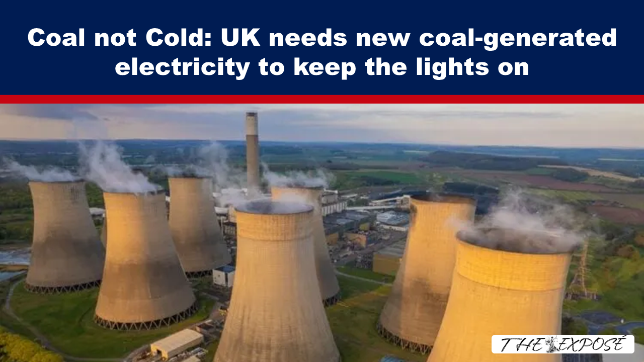 - The Expose Expose News: Coal not Cold! The UK urgently needs new coal-generated electricity to keep the lights on and homes warm.