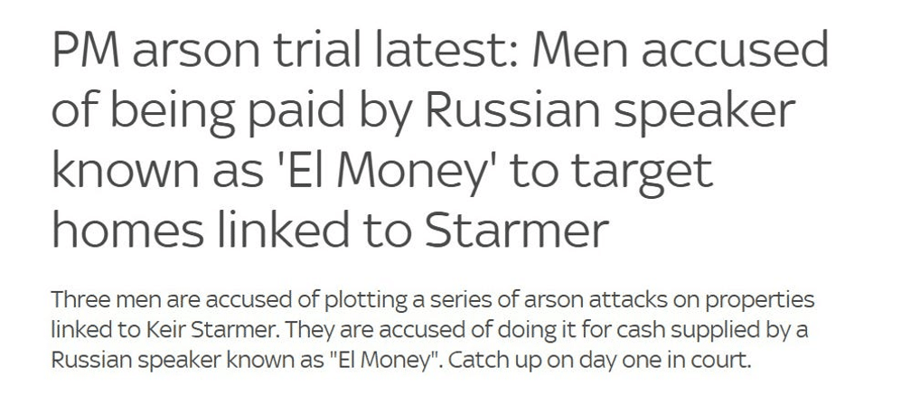Headline: PM arson trial—three men accused of arson on Keir Starmer–linked homes paid by a Russian speaker known as 'El Money'.