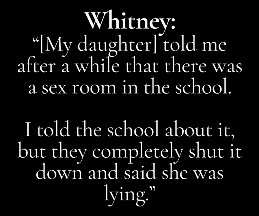 White serif text on a black background quoting Whitney: '[My daughter] told me there was a sex room in the school.' I told the school about it, but they said she was lying.